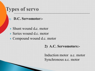 1) D.C. Servomotor:-
 Shunt wound d.c. motor
 Series wound d.c. motor
 Compound wound d.c. motor
2) A.C. Servomotors:-
Induction motor a.c. motor
Synchronous a.c. motor
 