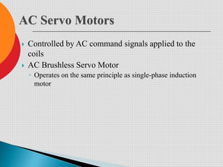  Controlled by AC command signals applied to the
coils
 AC Brushless Servo Motor
◦ Operates on the same principle as single-phase induction
motor
 