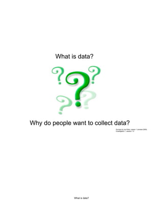 What is data?




Why do people want to collect data?
                               Surveys & Line Plots: Lesson 1 (revised 2009)
                               Investigation 1, session 1.4




               What is data?
 