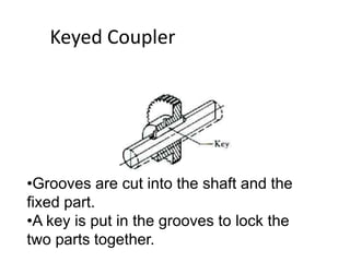 Keyed Coupler
•Grooves are cut into the shaft and the
fixed part.
•A key is put in the grooves to lock the
two parts together.
 