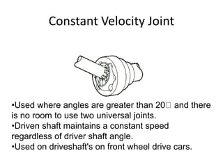 Constant Velocity Joint
•Used where angles are greater than 20 and there
is no room to use two universal joints.
•Driven shaft maintains a constant speed
regardless of driver shaft angle.
•Used on driveshaft's on front wheel drive cars.
 
