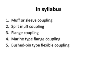 In syllabus
1. Muff or sleeve coupling
2. Split muff coupling
3. Flange coupling
4. Marine type flange coupling
5. Bushed-pin type flexible coupling
 