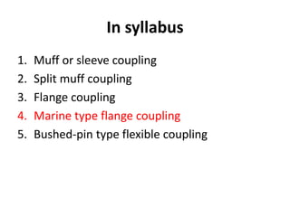 In syllabus
1. Muff or sleeve coupling
2. Split muff coupling
3. Flange coupling
4. Marine type flange coupling
5. Bushed-pin type flexible coupling
 