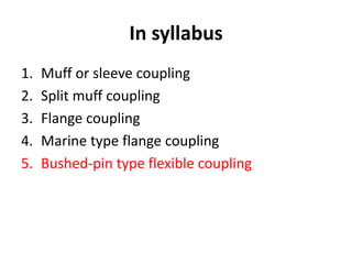 In syllabus
1. Muff or sleeve coupling
2. Split muff coupling
3. Flange coupling
4. Marine type flange coupling
5. Bushed-pin type flexible coupling
 