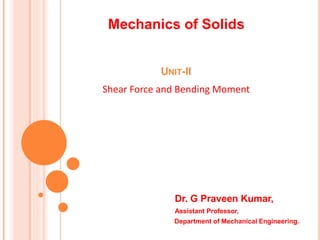 Mechanics of Solids
Dr. G Praveen Kumar,
Assistant Professor,
Department of Mechanical Engineering.
UNIT-II
Shear Force and Bending Moment
 