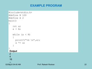 EXAMPLE PROGRAM Output  2  4  16 -- --  02/06/10   04:40 AM Prof. Rakesh Roshan #include<stdio.h> #define N 100  #define A 2  main() {    int a;    a = A;    while (a < N)    {    printf(“%d ”,a);    a *= a;    }  }  . 
