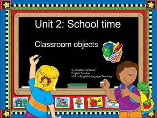 Unit 2: School time Classroom objects By Cristian Fontanez English Teacher M.A. in English Language Teaching 