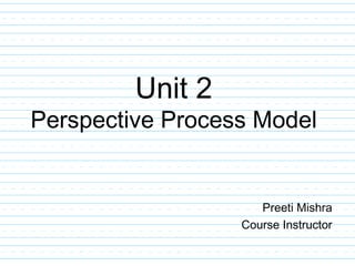Unit 2
Perspective Process Model
Preeti Mishra
Course Instructor
 