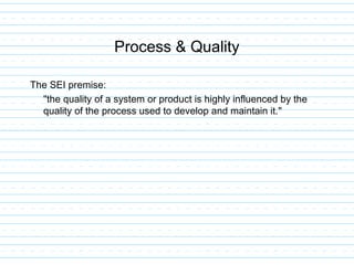 Process & Quality
The SEI premise:
"the quality of a system or product is highly influenced by the
quality of the process used to develop and maintain it."
 