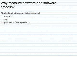 Why measure software and software
process?
Obtain data that helps us to better control
• schedule
• cost
• quality of software products
 