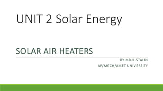 UNIT 2 Solar Energy
SOLAR AIR HEATERS
BY MR.K.STALIN
AP/MECH/AMET UNIVERSITY
 