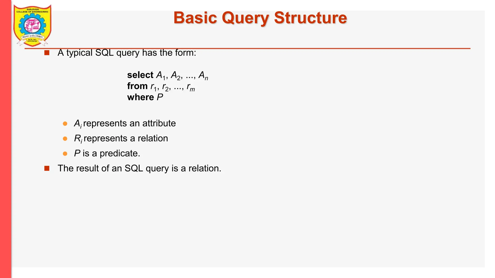 Basic Query Structure  A typical SQL query has the form: select A1, A2, ..., An from r1, r2, ..., rm where P  Ai represents an attribute  Ri represents a relation  P is a predicate.  The result of an SQL query is a relation. 