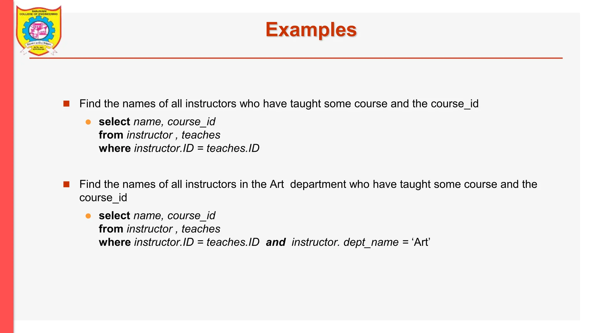 Examples  Find the names of all instructors who have taught some course and the course_id  select name, course_id from instructor , teaches where instructor.ID = teaches.ID  Find the names of all instructors in the Art department who have taught some course and the course_id  select name, course_id from instructor , teaches where instructor.ID = teaches.ID and instructor. dept_name = ‘Art’ 