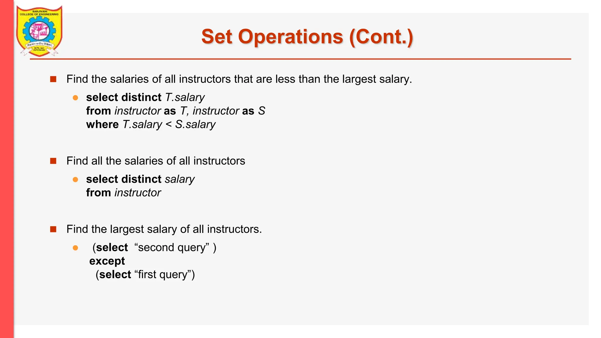 Set Operations (Cont.)  Find the salaries of all instructors that are less than the largest salary.  select distinct T.salary from instructor as T, instructor as S where T.salary < S.salary  Find all the salaries of all instructors  select distinct salary from instructor  Find the largest salary of all instructors.  (select “second query” ) except (select “first query”) 