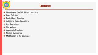 Outline
? Overview of The SQL Query Language
? Data Definition
? Basic Query Structure
? Additional Basic Operations
? Set Operations
? Null Values
? Aggregate Functions
? Nested Subqueries
? Modification of the Database
 