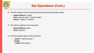 Set Operations (Cont.)
? Find the salaries of all instructors that are less than the largest salary.
? select distinct T.salary
from instructor as T, instructor as S
where T.salary < S.salary
? Find all the salaries of all instructors
? select distinct salary
from instructor
? Find the largest salary of all instructors.
? (select second query )
except
(select first query)
 