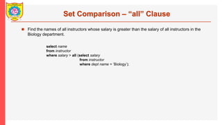 Set Comparison C all Clause
? Find the names of all instructors whose salary is greater than the salary of all instructors in the
Biology department.
select name
from instructor
where salary > all (select salary
from instructor
where dept name = Biology);
 