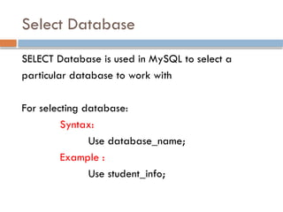 Select Database
SELECT Database is used in MySQL to select a
particular database to work with
For selecting database:
Syntax:
Use database_name;
Example :
Use student_info;
 