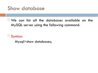Show database
 We can list all the databases available on the
MySQL server using the following command.
 Syntax:
Mysql>show databases;
 