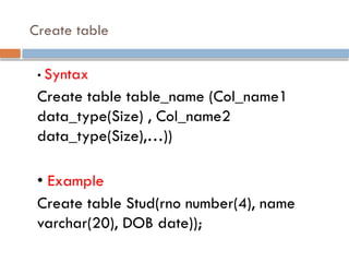 Create table
• Syntax
Create table table_name (Col_name1
data_type(Size) , Col_name2
data_type(Size),…))
• Example
Create table Stud(rno number(4), name
varchar(20), DOB date));
 
