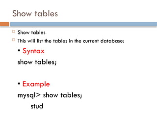 Show tables
 Show tables
 This will list the tables in the current database:
• Syntax
show tables;
• Example
mysql> show tables;
stud
 