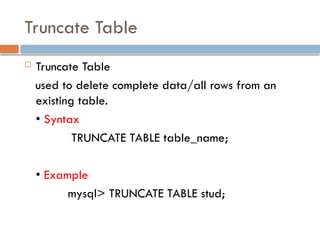 Truncate Table
 Truncate Table
used to delete complete data/all rows from an
existing table.
• Syntax
TRUNCATE TABLE table_name;
• Example
mysql> TRUNCATE TABLE stud;
 