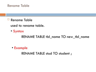 Rename Table
 Rename Table
used to rename table.
• Syntax
RENAME TABLE tbl_name TO new_tbl_name
• Example
RENAME TABLE stud TO student ;
 