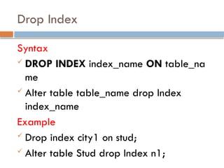 Drop Index
Syntax
 DROP INDEX index_name ON table_na
me
 Alter table table_name drop Index
index_name
Example
 Drop index city1 on stud;
 Alter table Stud drop Index n1;
 