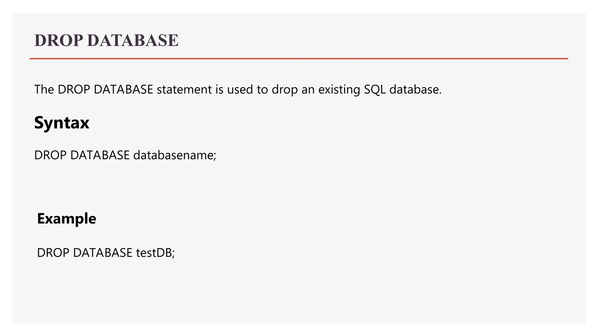 DROP DATABASE
The DROP DATABASE statement is used to drop an existing SQL database.
Syntax
DROP DATABASE databasename;
Example
DROP DATABASE testDB;
 