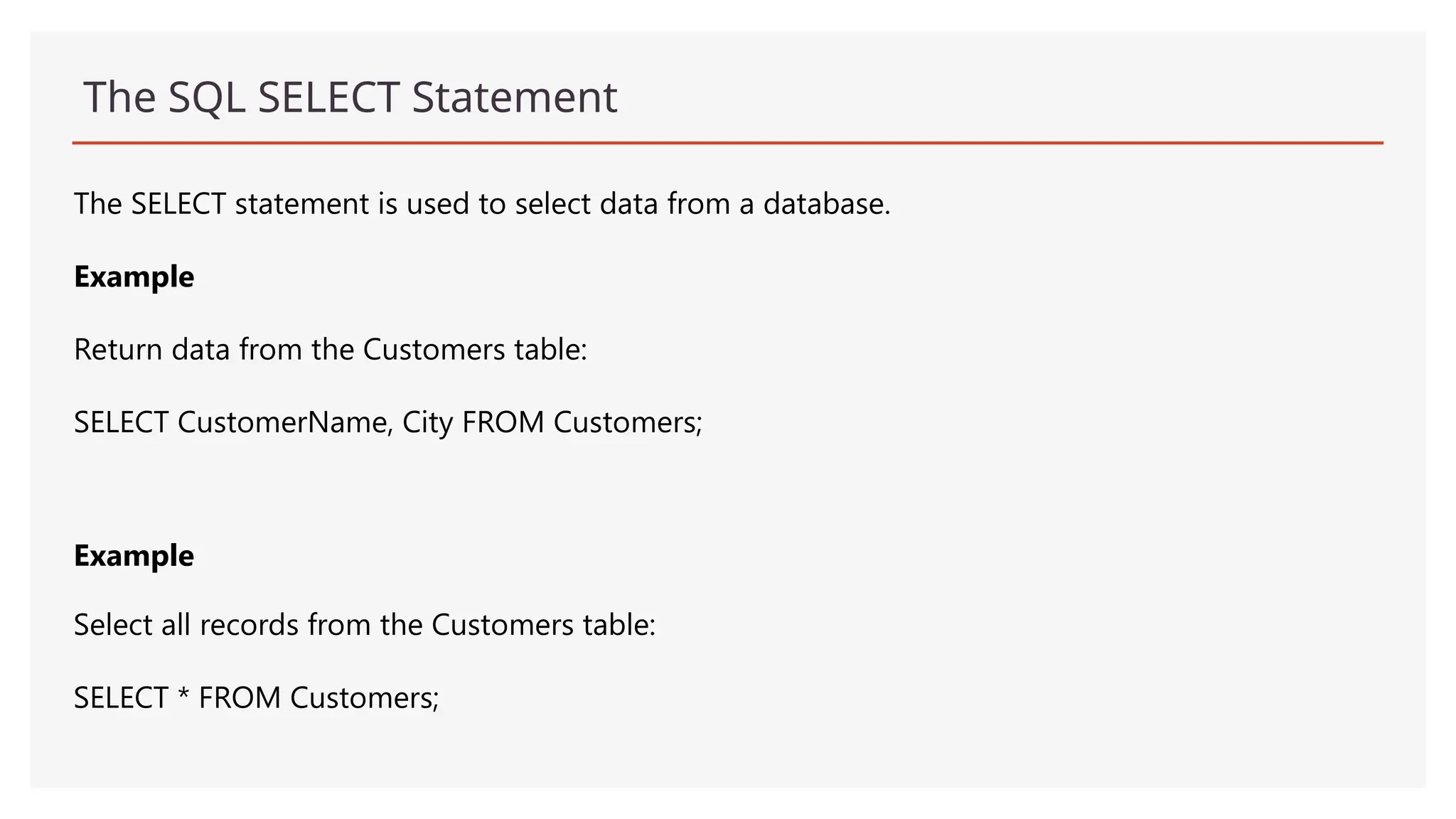 The SQL SELECT Statement
The SELECT statement is used to select data from a database.
Example
Return data from the Customers table:
SELECT CustomerName, City FROM Customers;
Example
Select all records from the Customers table:
SELECT * FROM Customers;
 