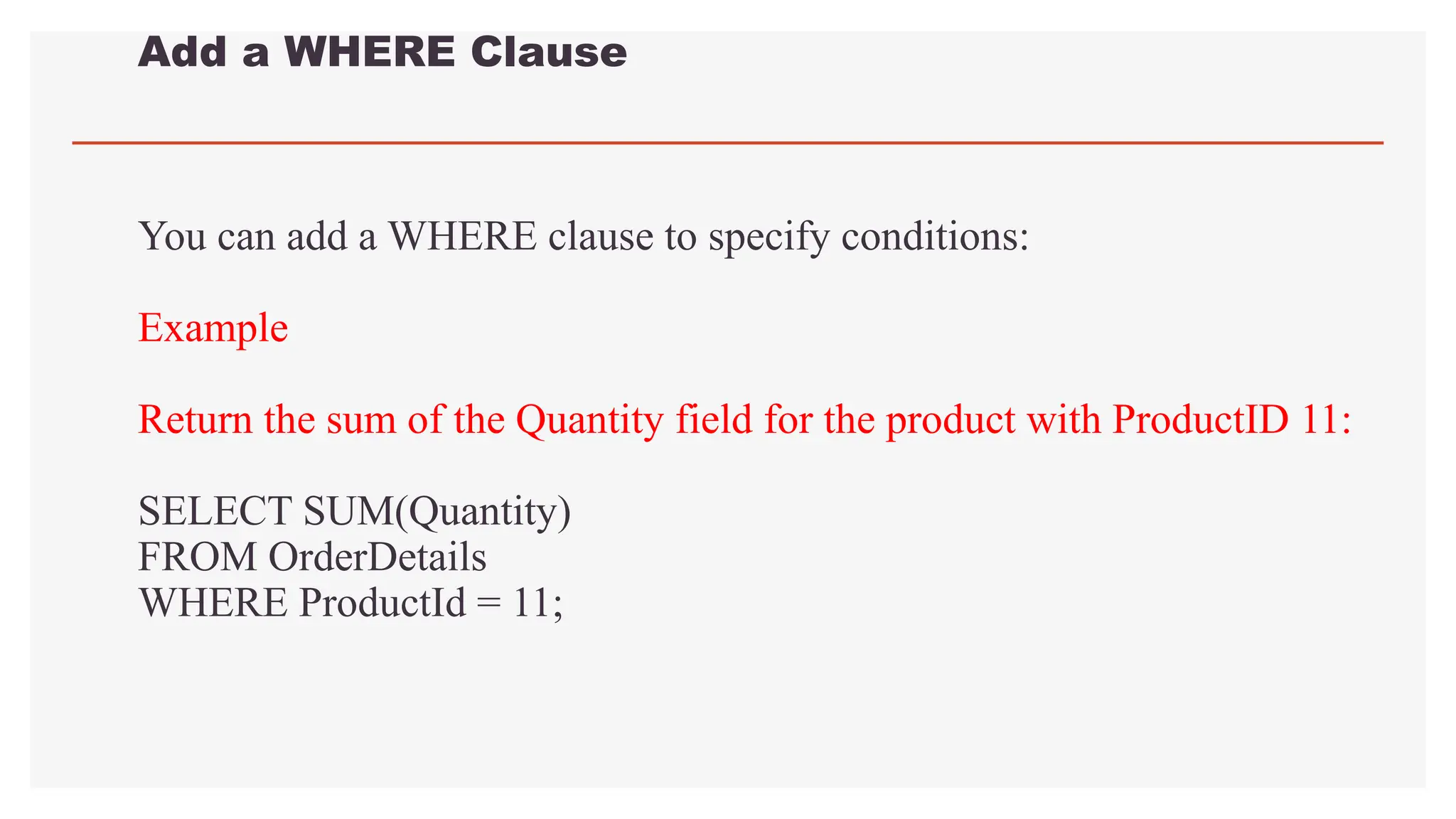 Add a WHERE Clause
You can add a WHERE clause to specify conditions:
Example
Return the sum of the Quantity field for the product with ProductID 11:
SELECT SUM(Quantity)
FROM OrderDetails
WHERE ProductId = 11;
 