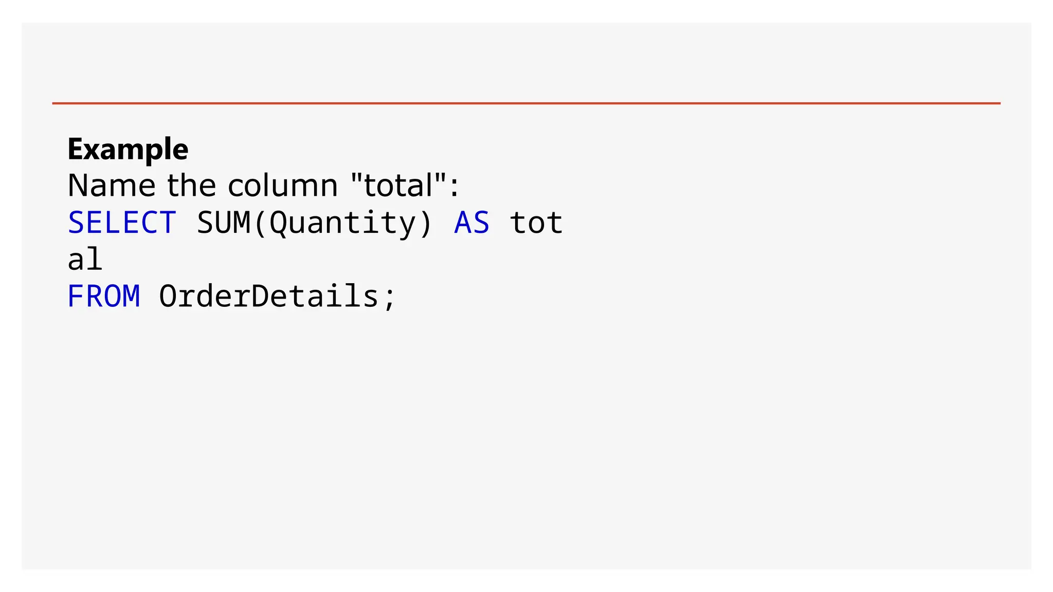 Example
Name the column "total":
SELECT SUM(Quantity) AS tot
al
FROM OrderDetails;
 