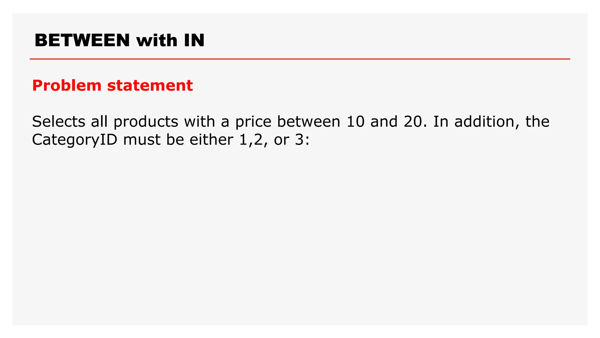 BETWEEN with IN
Problem statement
Selects all products with a price between 10 and 20. In addition, the
CategoryID must be either 1,2, or 3:
 