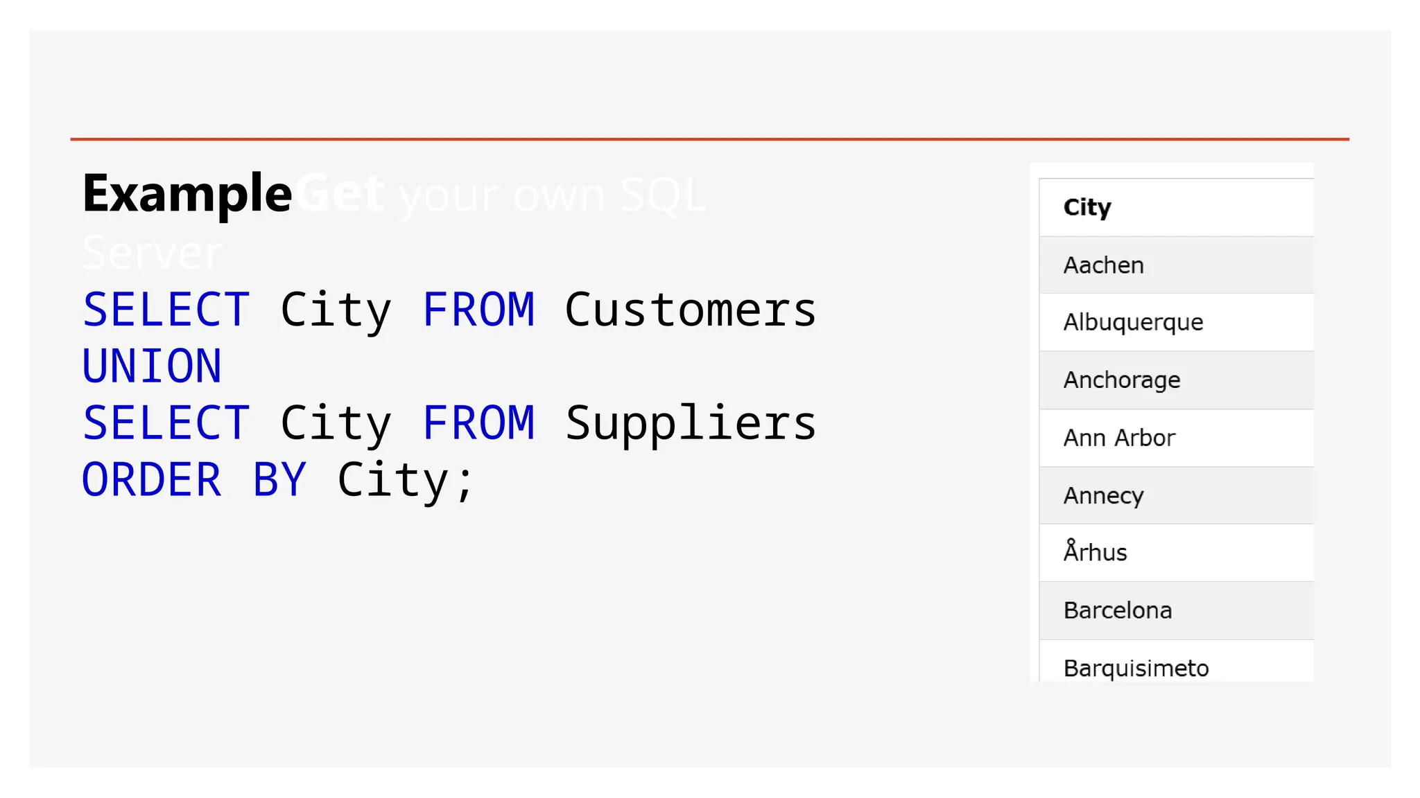 ExampleGet your own SQL
Server
SELECT City FROM Customers
UNION
SELECT City FROM Suppliers
ORDER BY City;
 
