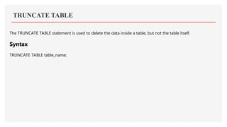 TRUNCATE TABLE
The TRUNCATE TABLE statement is used to delete the data inside a table, but not the table itself.
Syntax
TRUNCATE TABLE table_name;
 