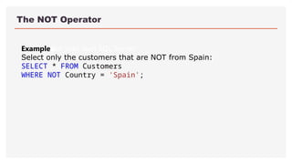 The NOT Operator
ExampleGet your own SQL Server
Select only the customers that are NOT from Spain:
SELECT * FROM Customers
WHERE NOT Country = 'Spain';
 