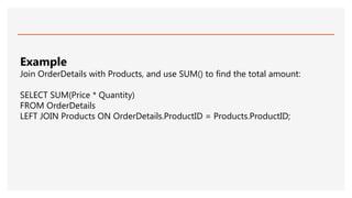 Example
Join OrderDetails with Products, and use SUM() to find the total amount:
SELECT SUM(Price * Quantity)
FROM OrderDetails
LEFT JOIN Products ON OrderDetails.ProductID = Products.ProductID;
 