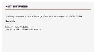 NOT BETWEEN
To display the products outside the range of the previous example, use NOT BETWEEN:
Example
SELECT * FROM Products
WHERE Price NOT BETWEEN 10 AND 20;
 