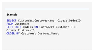 Example
SELECT Customers.CustomerName, Orders.OrderID
FROM Customers
LEFT JOIN Orders ON Customers.CustomerID =
Orders.CustomerID
ORDER BY Customers.CustomerName;
 