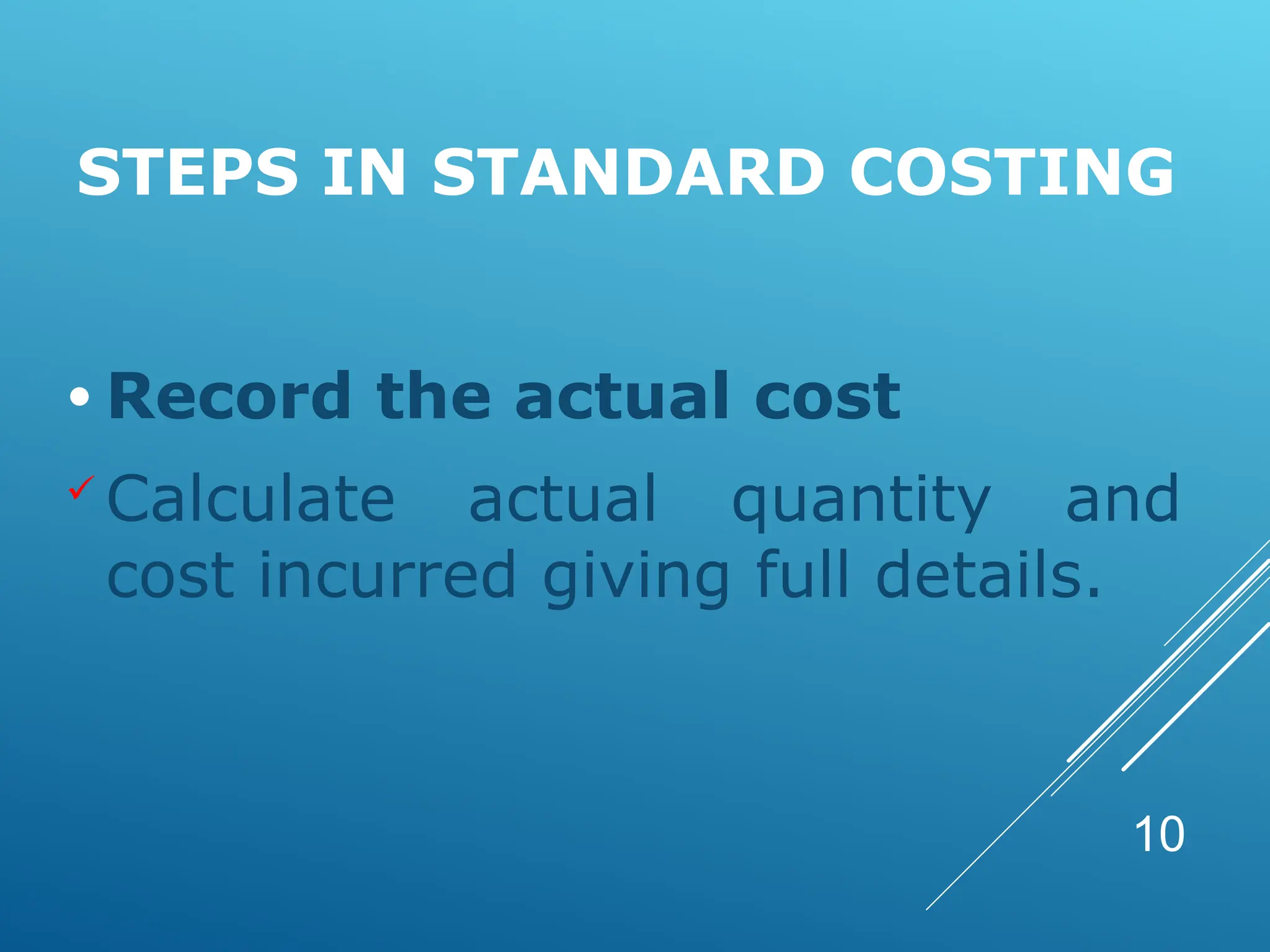 STEPS IN STANDARD COSTING
• Record the actual cost
 Calculate actual quantity and
cost incurred giving full details.
10
 