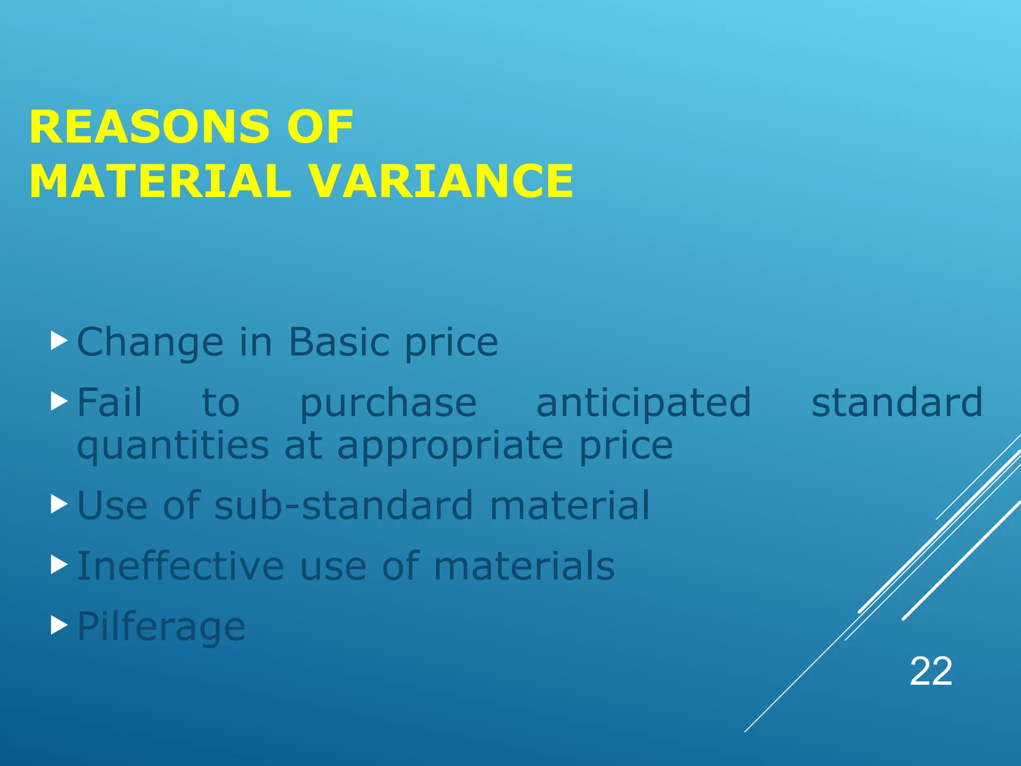 REASONS OF
MATERIAL VARIANCE
Change in Basic price
Fail to purchase anticipated standard
quantities at appropriate price
Use of sub-standard material
Ineffective use of materials
Pilferage
22
 