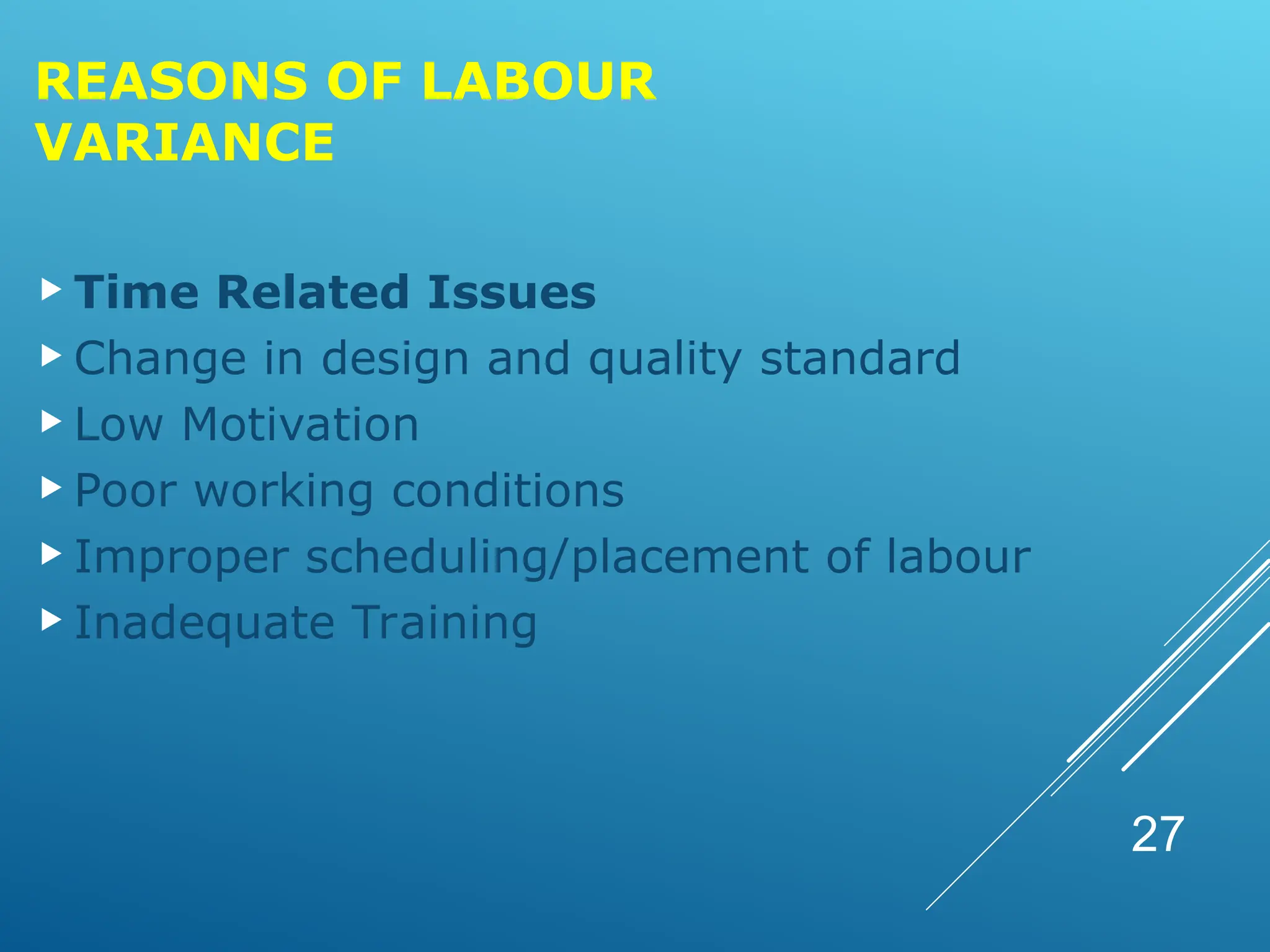 REASONS OF LABOUR
VARIANCE
 Time Related Issues
 Change in design and quality standard
 Low Motivation
 Poor working conditions
 Improper scheduling/placement of labour
 Inadequate Training
27
 