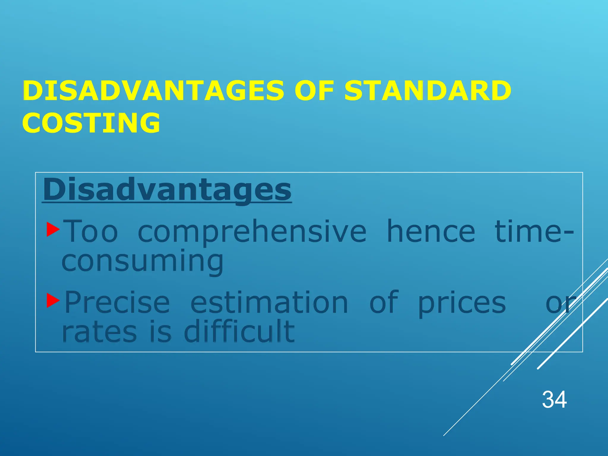 DISADVANTAGES OF STANDARD
COSTING
Disadvantages
Too comprehensive hence time-
consuming
Precise estimation of prices or
rates is difficult
34
 