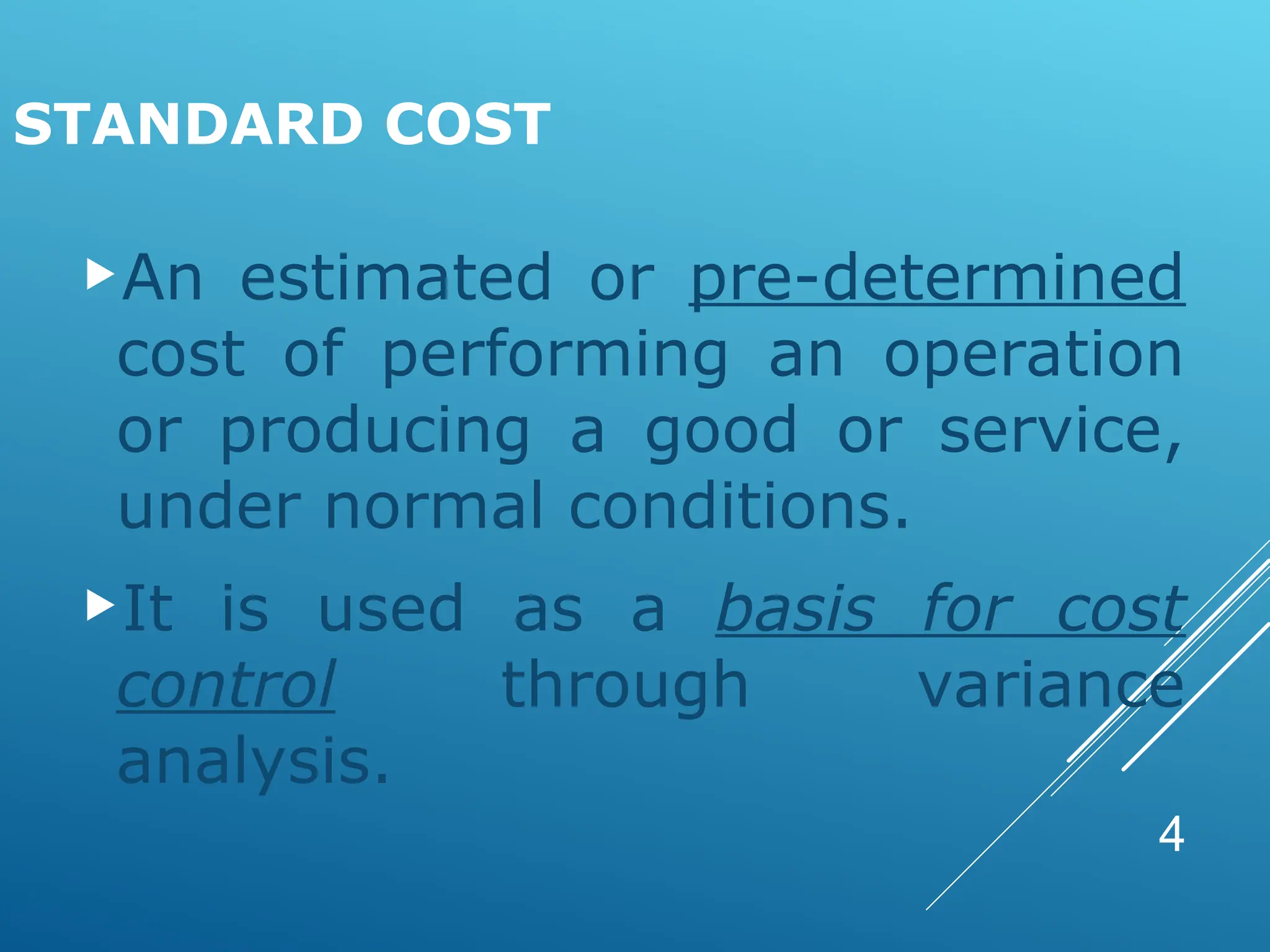 4
STANDARD COST
An estimated or pre-determined
cost of performing an operation
or producing a good or service,
under normal conditions.
It is used as a basis for cost
control through variance
analysis.
 