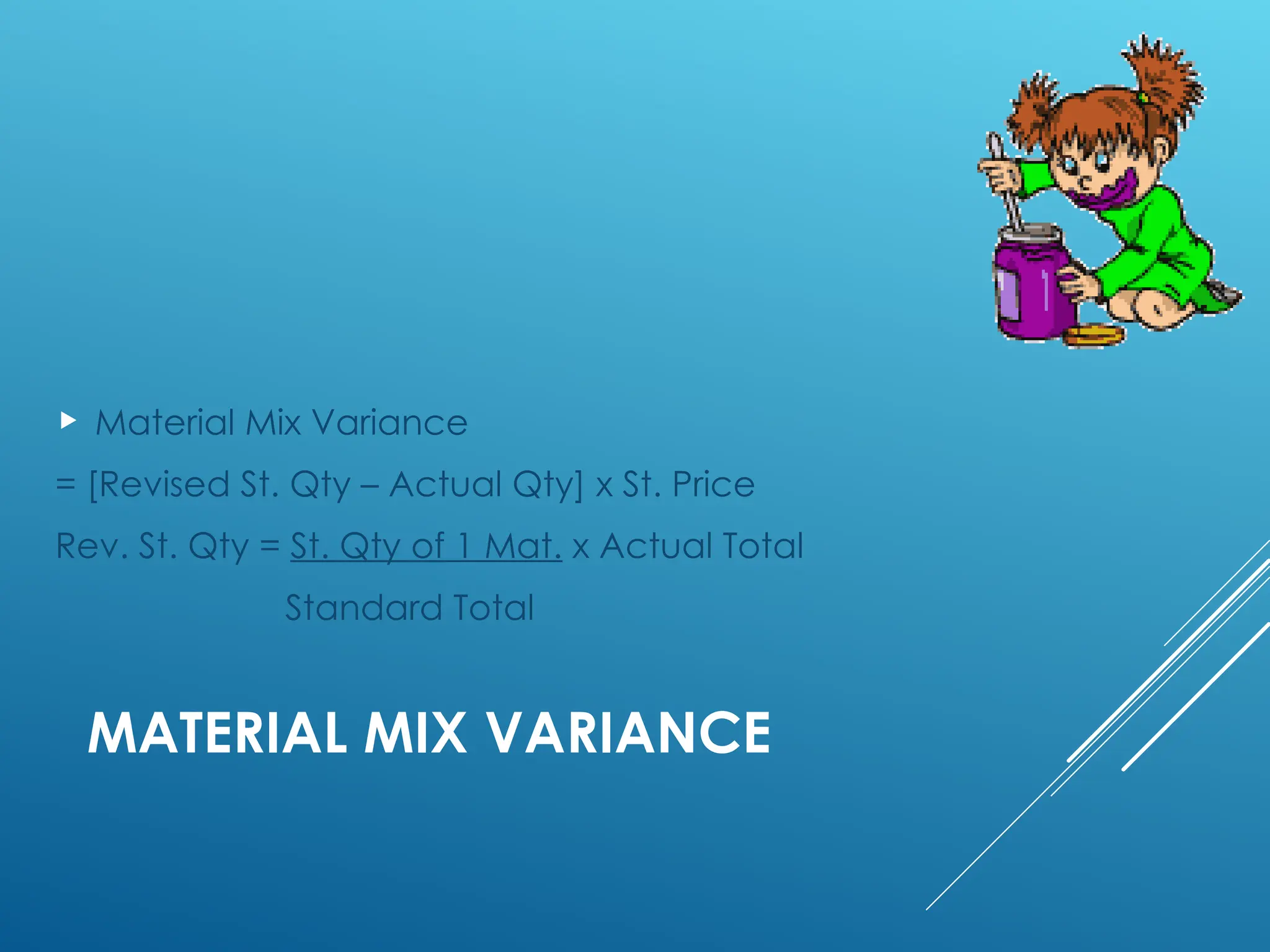 MATERIAL MIX VARIANCE
 Material Mix Variance
= [Revised St. Qty – Actual Qty] x St. Price
Rev. St. Qty = St. Qty of 1 Mat. x Actual Total
Standard Total
 