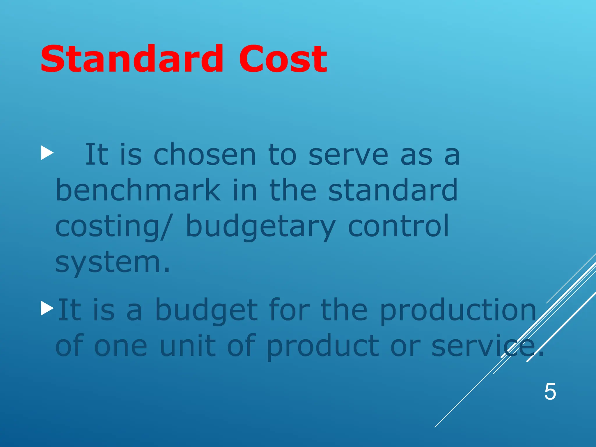 5
 It is chosen to serve as a
benchmark in the standard
costing/ budgetary control
system.
It is a budget for the production
of one unit of product or service.
Standard Cost
 