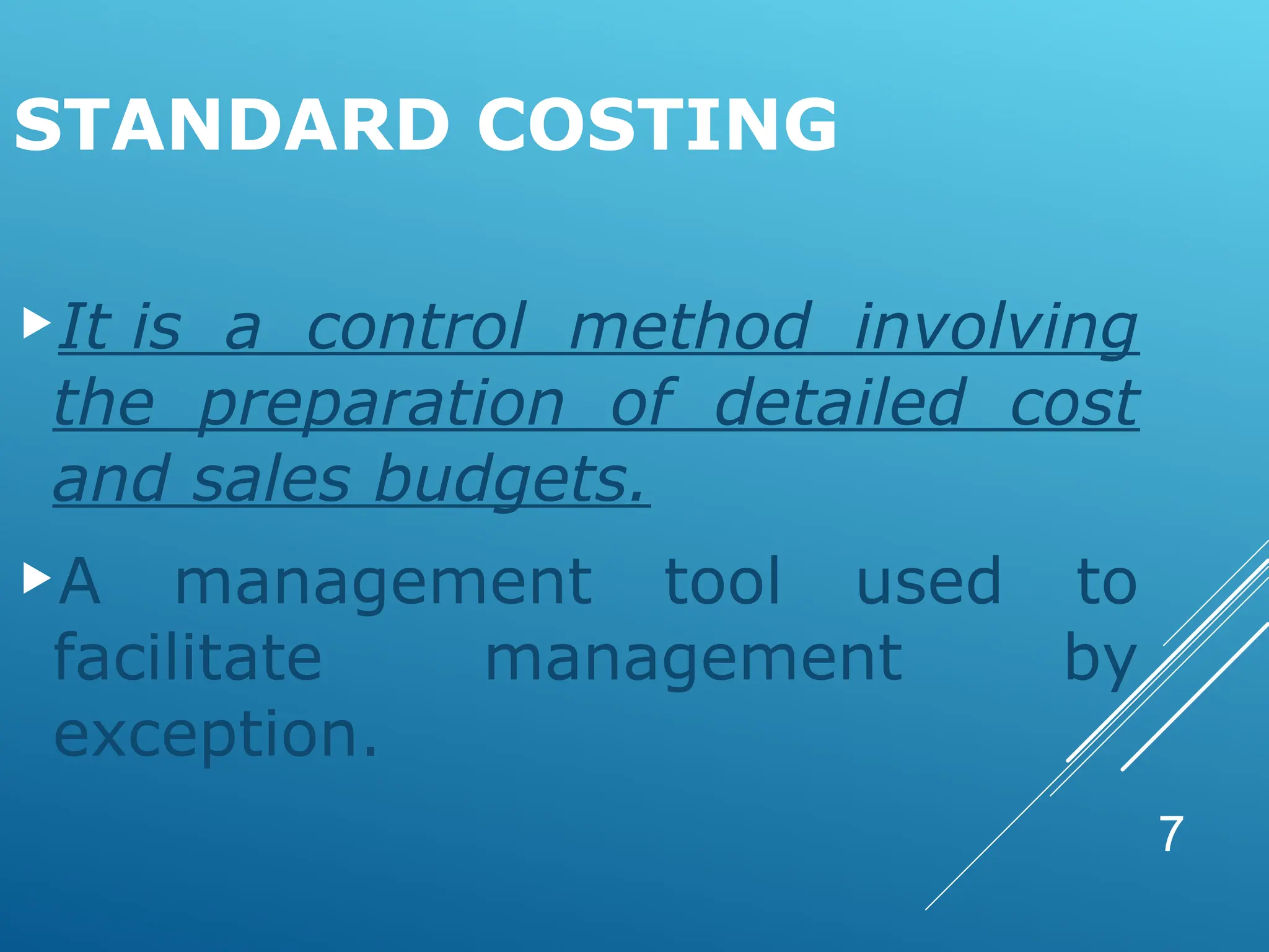 7
STANDARD COSTING
It is a control method involving
the preparation of detailed cost
and sales budgets.
A management tool used to
facilitate management by
exception.
 