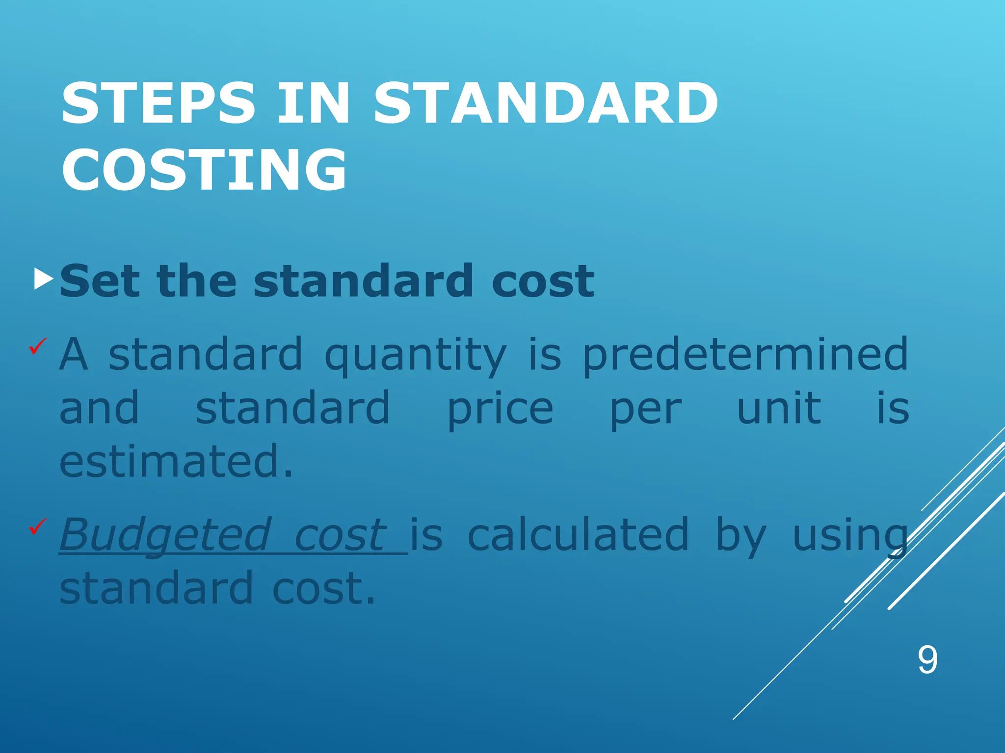 STEPS IN STANDARD
COSTING
Set the standard cost
 A standard quantity is predetermined
and standard price per unit is
estimated.
 Budgeted cost is calculated by using
standard cost.
9
 