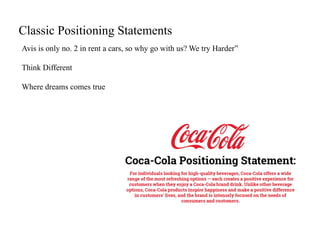 Classic Positioning Statements
Avis is only no. 2 in rent a cars, so why go with us? We try Harder”
Think Different
Where dreams comes true
 