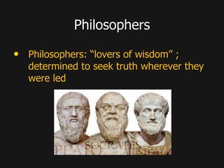 Philosophers
• Philosophers: “lovers of wisdom” ;
determined to seek truth wherever they
were led
 
